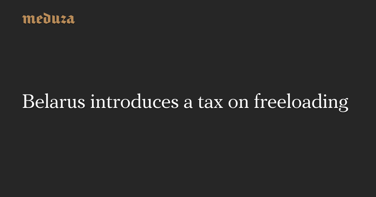 Belarus introduces a tax on freeloading — Meduza