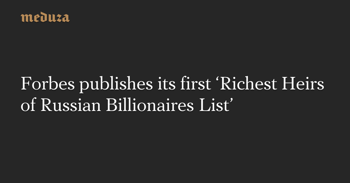 Forbes publishes its first ‘Richest Heirs of Russian Billionaires List ...