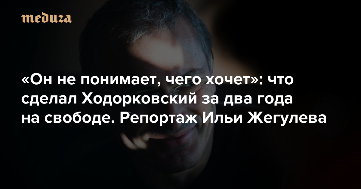 Корпорация «Ходорковский» Что сделал бывший олигарх за два с половиной года на свободе. Репортаж Ильи Жегулева — Meduza