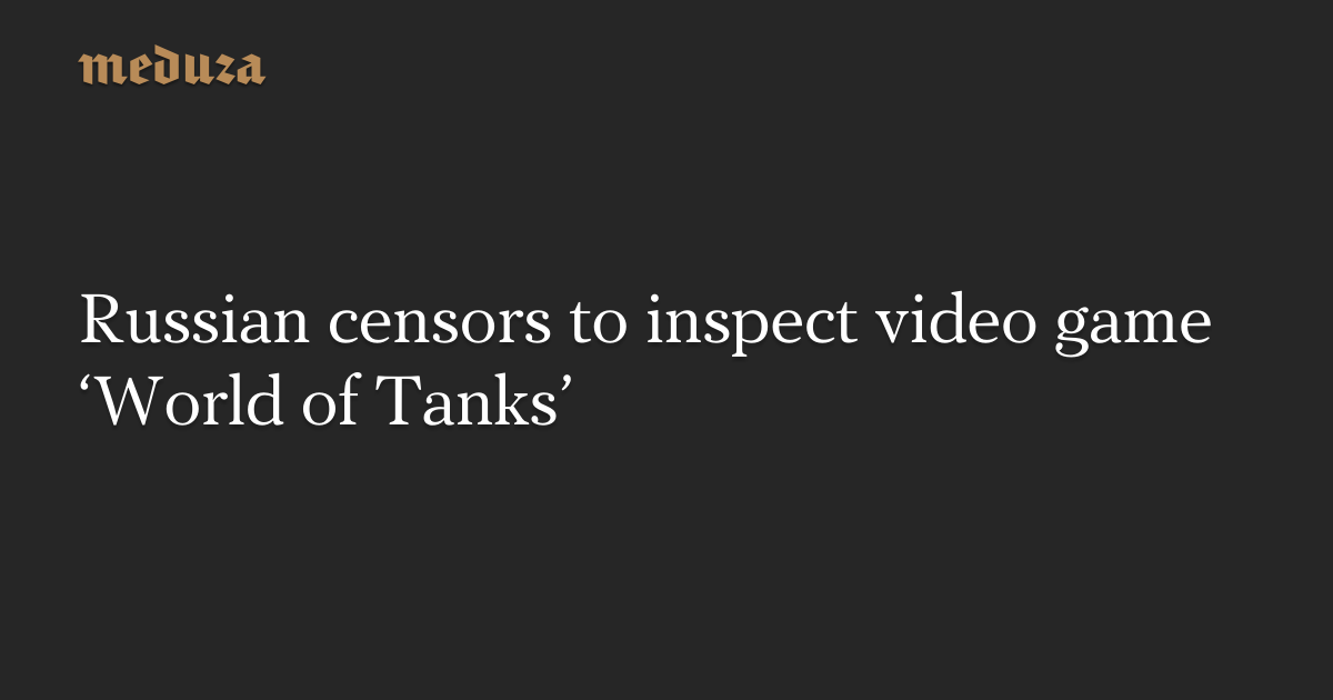 Russian censors to inspect video game ‘World of Tanks’ - Meduza