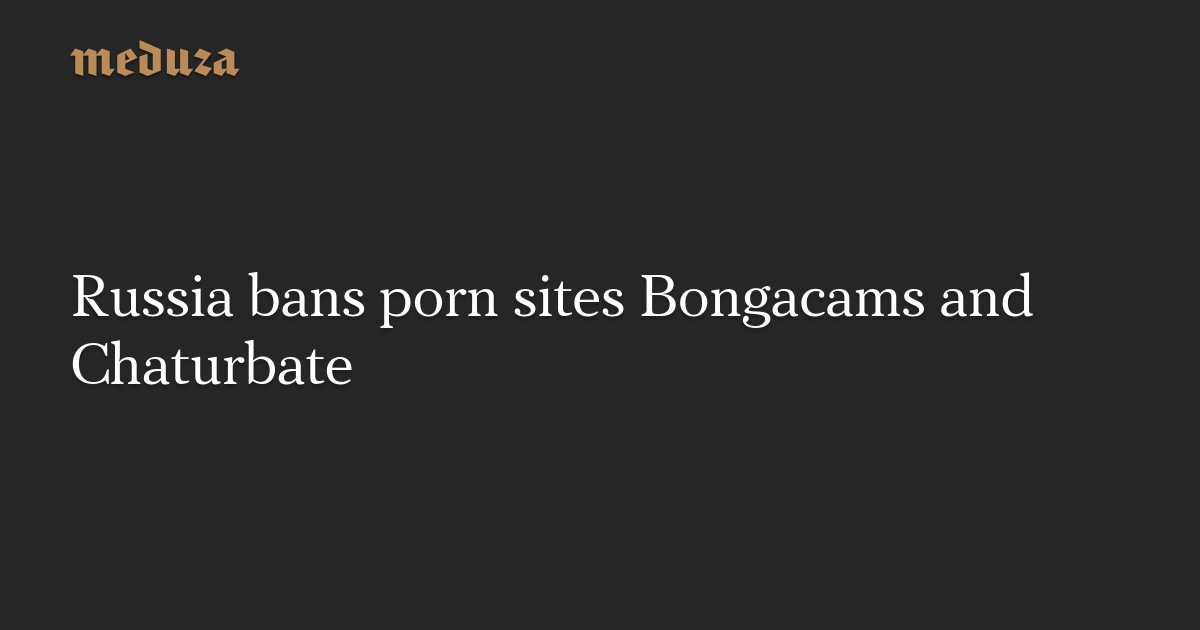 Russia bans porn sites Bongacams and Chaturbate - Meduza