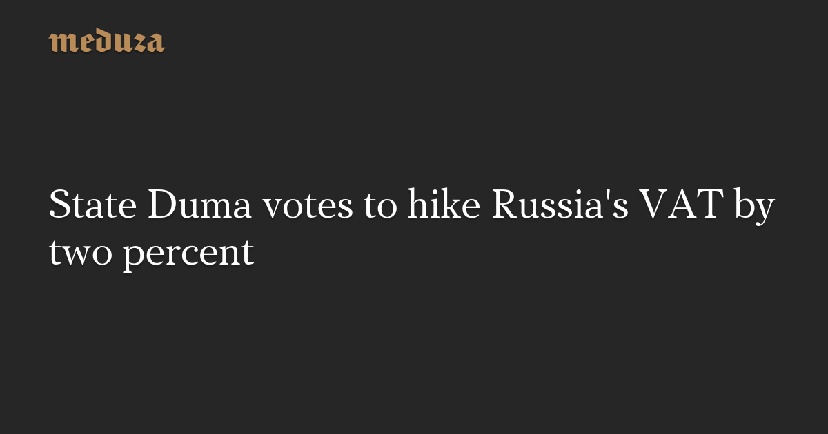 State Duma votes to hike Russia's VAT by two percent — Meduza