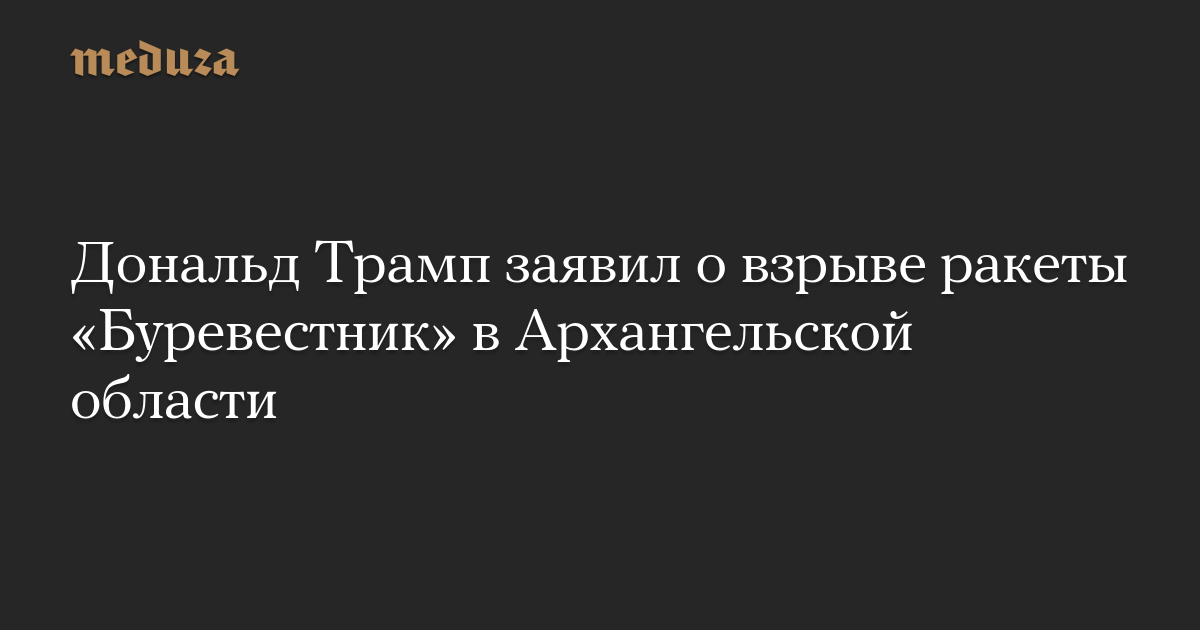 https://meduza.io/imgly/share/1565651369/news/2019/08/13/donald-tramp-zayavil-o-vzryve-rakety-burevestnik-v-arhangelskoy-oblasti