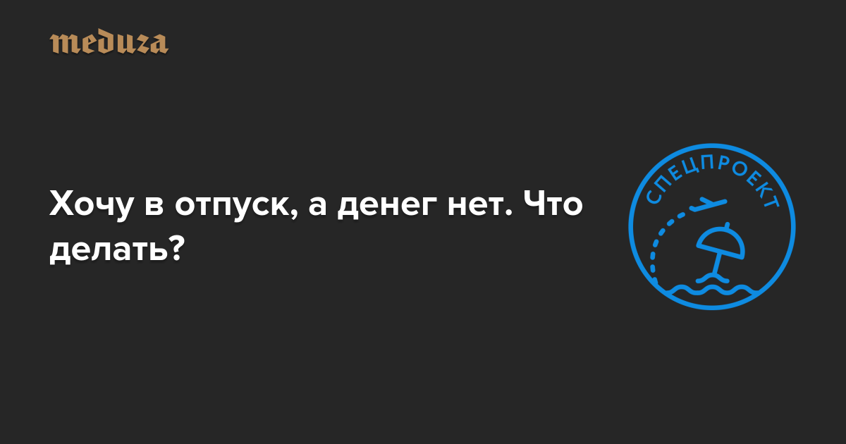 Хочу в отпуск, а денег нет Что делать? —Meduza