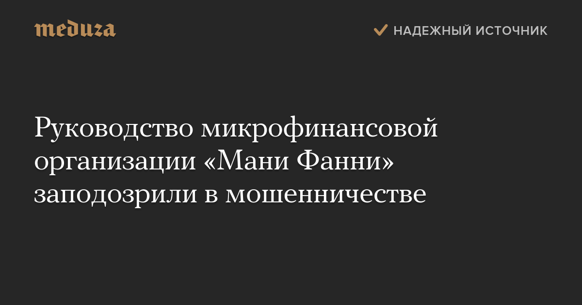 Руководство микрофинансовой организации Мани Фанни заподозрили в мошенничестве  Meduza