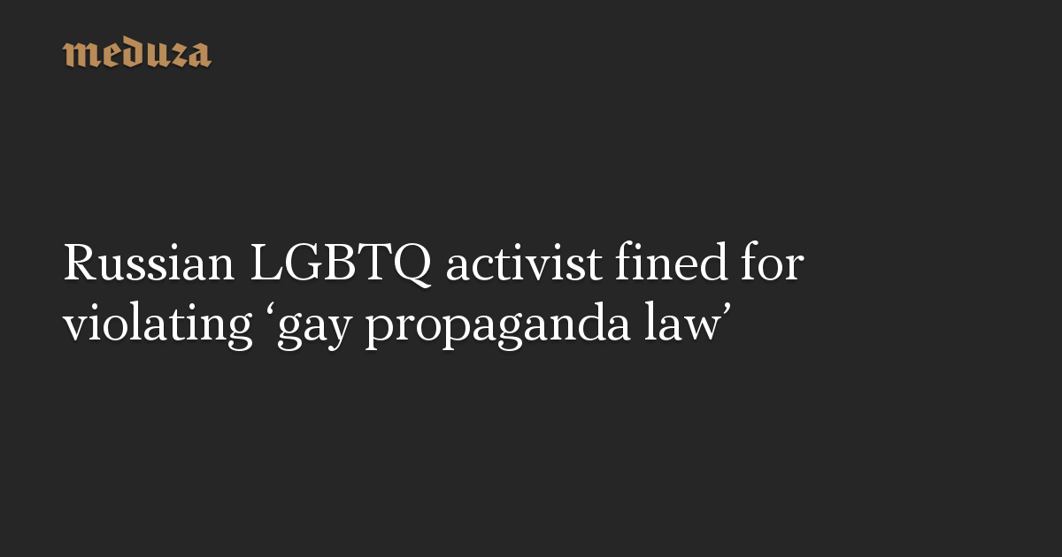 Russian Lgbtq Activist Fined For Violating ‘gay Propaganda Law — Meduza