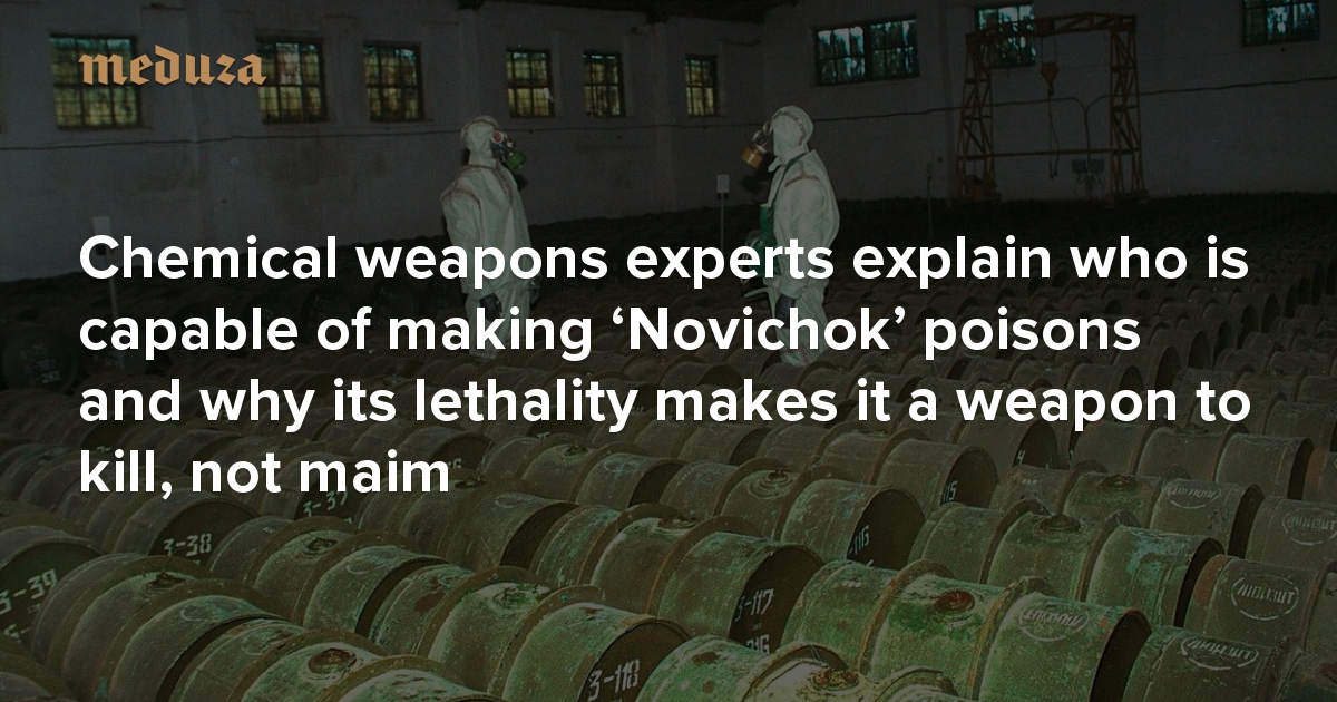 It's possible that I created it myself' Chemical weapons experts explain  who is capable of making 'Novichok' poisons and why its lethality makes it  a weapon to kill, not maim — Meduza