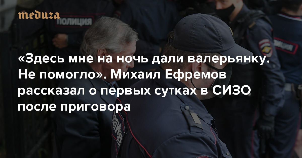Zdes Mne Na Noch Dali Valeryanku Ne Pomoglo Mihail Efremov Rasskazal O Pervyh Sutkah V Sizo Posle Prigovora Meduza