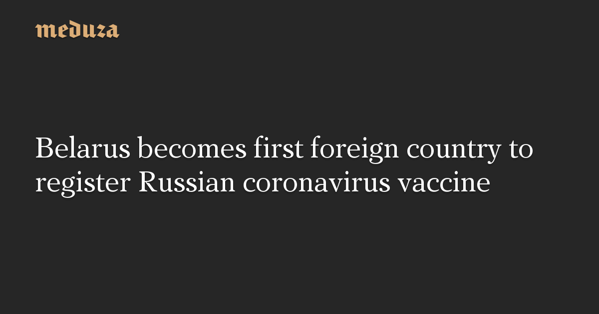 Belarus becomes first foreign country to register Russian coronavirus vaccine — Meduza