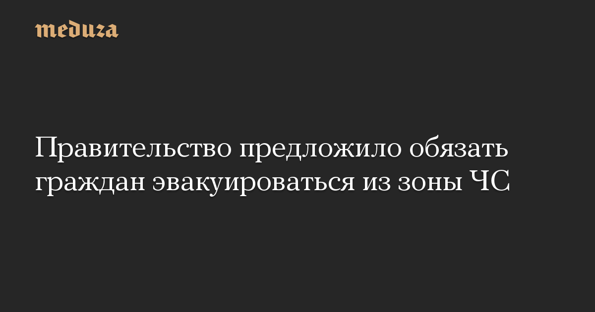 Предложенное правительство. Госдума обязал граждан эвакуироватьмя.