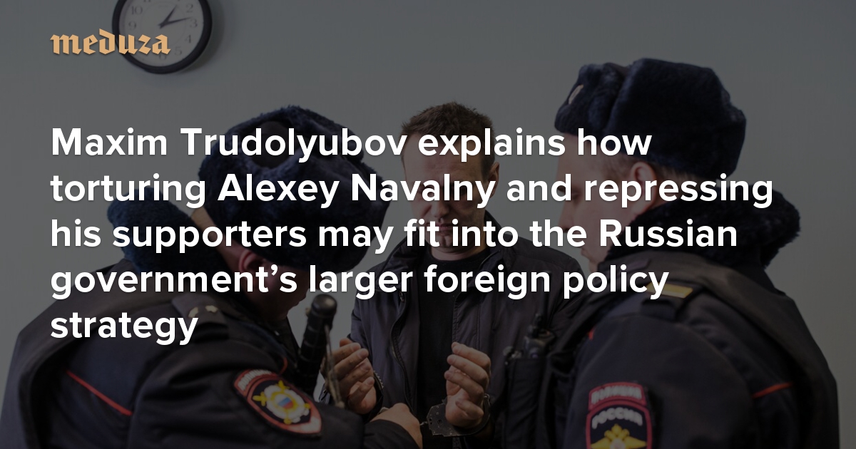 A New Type Of Countersanction Maxim Trudolyubov Explains How Torturing Alexey Navalny And Repressing His Supporters May Fit Into The Russian Government S Larger Foreign Policy Strategy Meduza