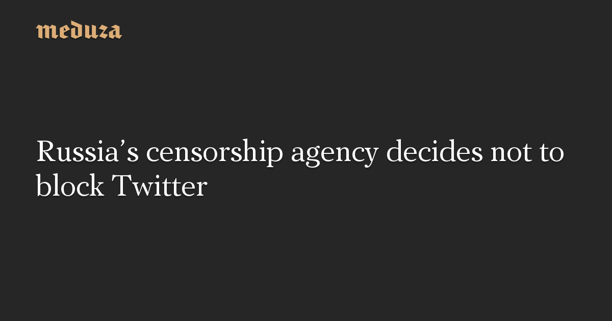 Russia’s censorship agency decides not to block Twitter — Meduza