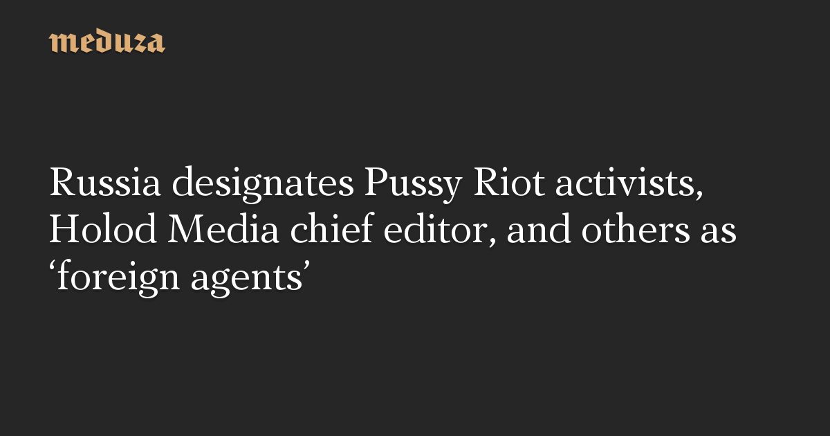 Russia Designates Pussy Riot Activists Holod Media Chief Editor And 