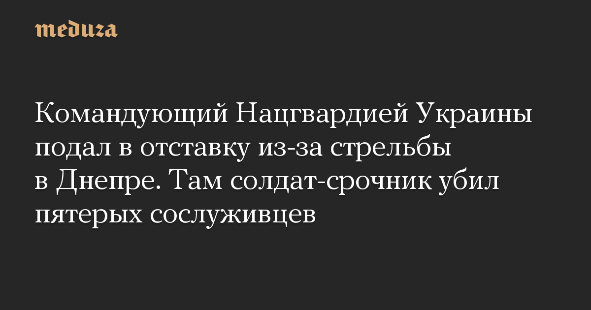 Командующий Нацгвардией Украины подал в отставку из-за стрельбы в Днепре. Там солдат-срочник убил пятерых сослуживцев