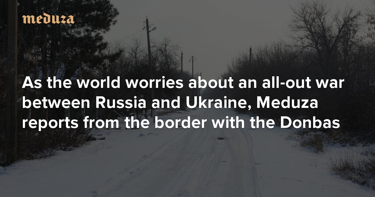 ‘We have other problems’ As the world worries about an all-out war between Russia and Ukraine, Meduza reports from the border with the Donbas — Meduza
