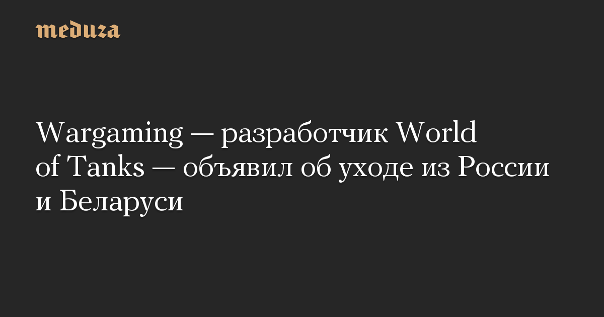 Wargaming — разработчик World of Tanks — объявил об уходе из России и Беларуси — Meduza