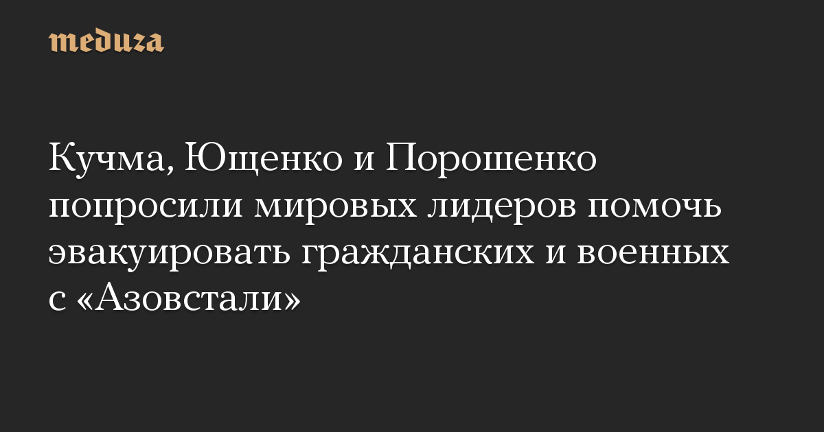 Kuchma, Yuschenko dan Poroshenko meminta para pemimpin dunia untuk membantu mengevakuasi warga sipil dan militer dari Azovstal