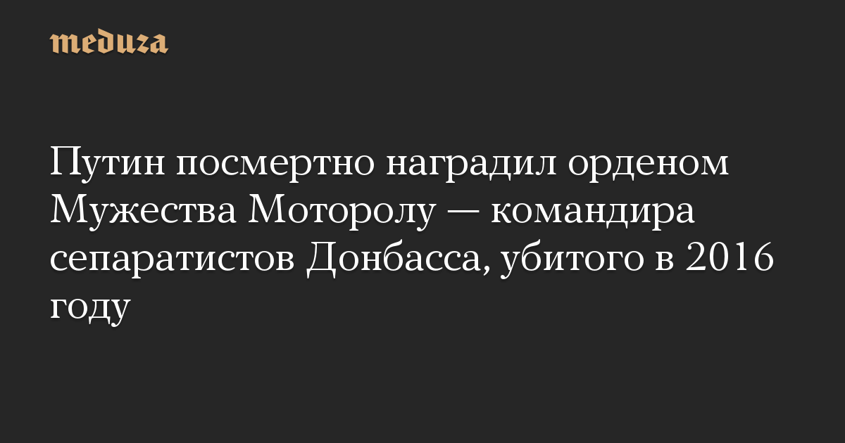 Putin secara anumerta memberikan Order of Courage kepada Motorola, komandan separatis Donbass, yang terbunuh pada tahun 2016