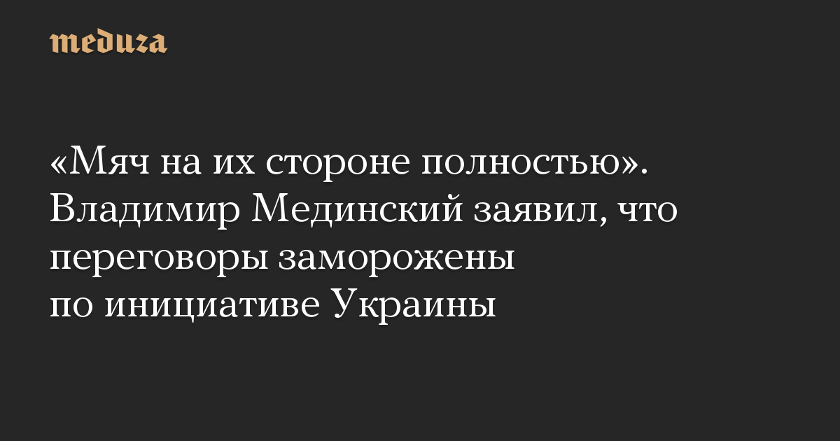 “Bola sepenuhnya ada di pihak mereka.”  Vladimir Medinsky mengatakan bahwa negosiasi dibekukan atas inisiatif Ukraina