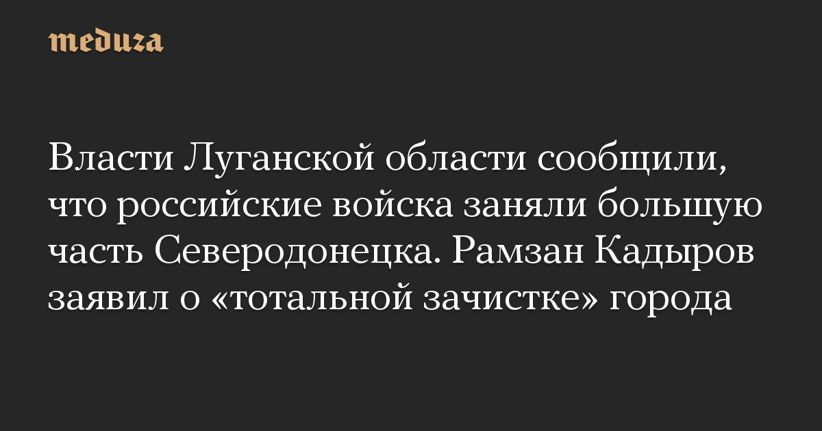 Pihak berwenang di wilayah Lugansk melaporkan bahwa pasukan Rusia telah menduduki sebagian besar Severodonetsk.  Ramzan Kadyrov mengumumkan “pembersihan total” kota
