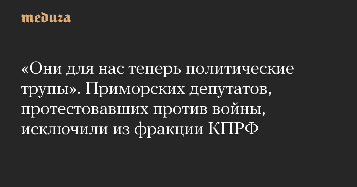“Mereka sekarang menjadi mayat politik bagi kita.”  Deputi Primorye yang memprotes perang dikeluarkan dari faksi Partai Komunis