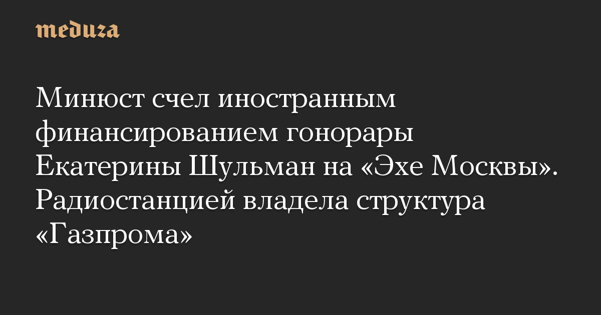 Kementerian Kehakiman menganggap biaya Ekaterina Shulman atas Ekho Moskvy sebagai pembiayaan asing.  Stasiun radio dimiliki oleh struktur Gazprom