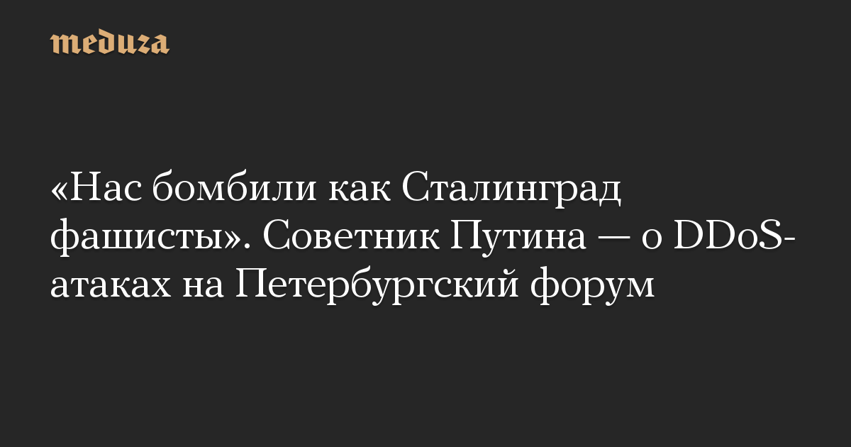 “Kami dibom seperti Stalingrad oleh Nazi.”  Penasihat Putin tentang serangan DDoS di Forum St. Petersburg