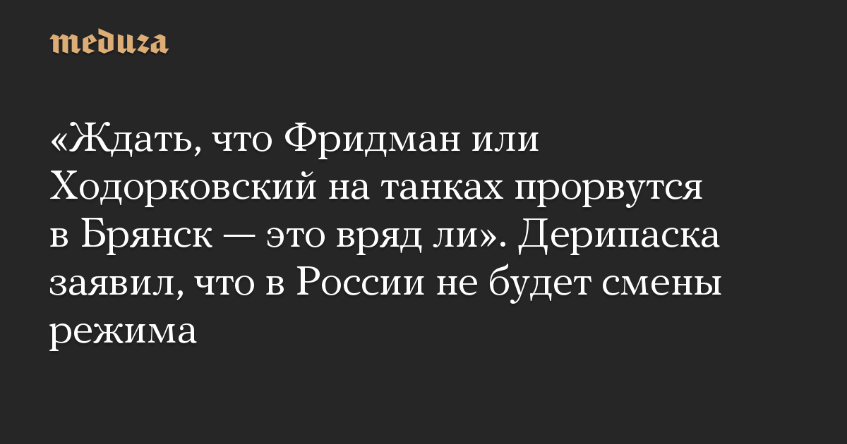«Ждать, что Фридман или Ходорковский на танках прорвутся в Брянск — это вряд ли». Дерипаска заявил, что в России не будет смены режима