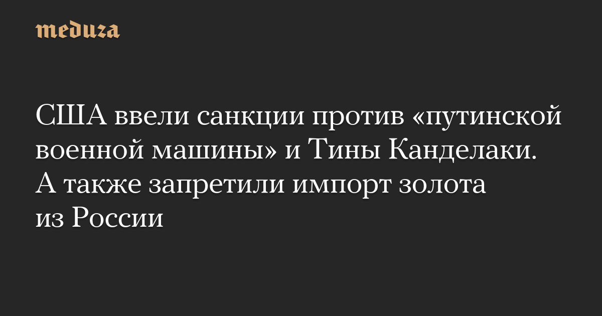 США ввели санкции против «путинской военной машины» и Тины Канделаки. А также запретили импорт золота из России