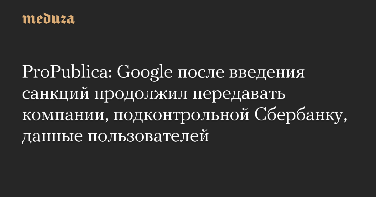 ProPublica: Google после введения санкций продолжил передавать компании, подконтрольной Сбербанку, данные пользователей
 || Новости России сегодня