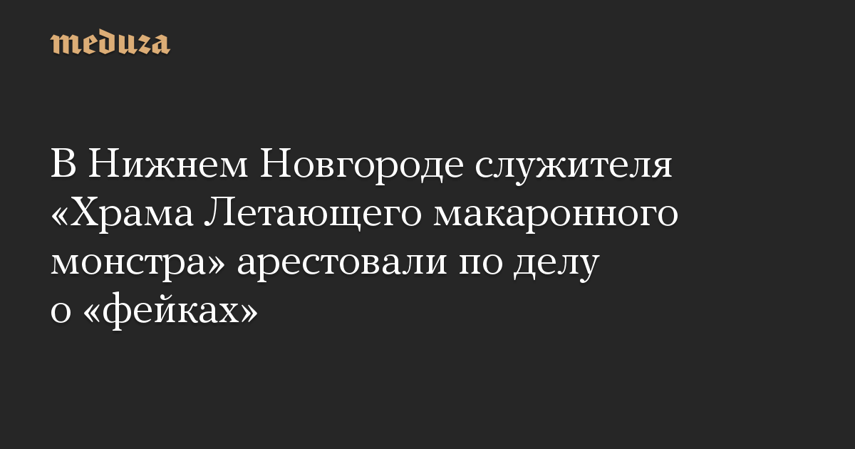 В Нижнем Новгороде служителя «Храма Летающего макаронного монстра» арестовали по делу о «фейках»