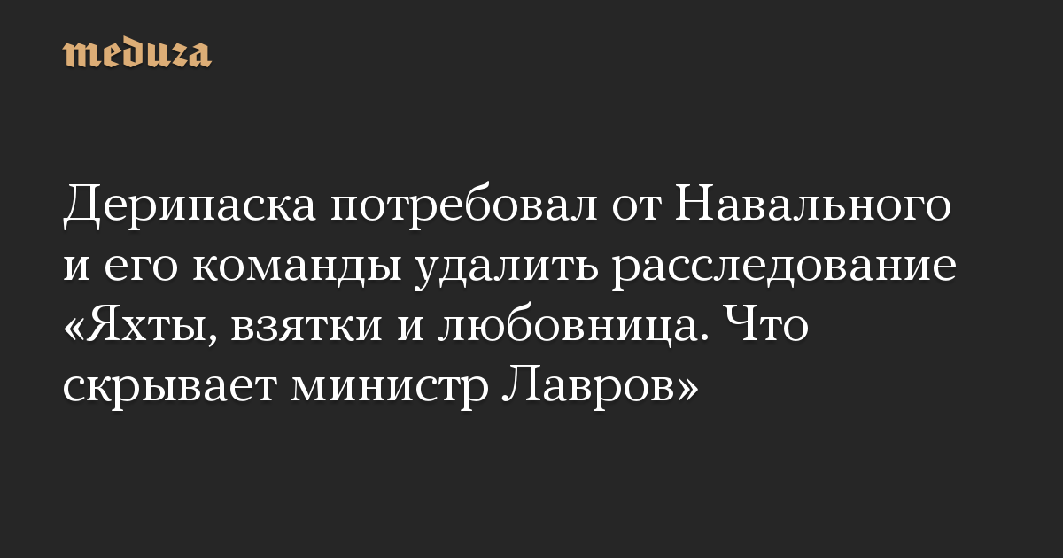 Дерипаска потребовал от Навального и его команды удалить расследование «Яхты, взятки и любовница. Что скрывает министр Лавров»