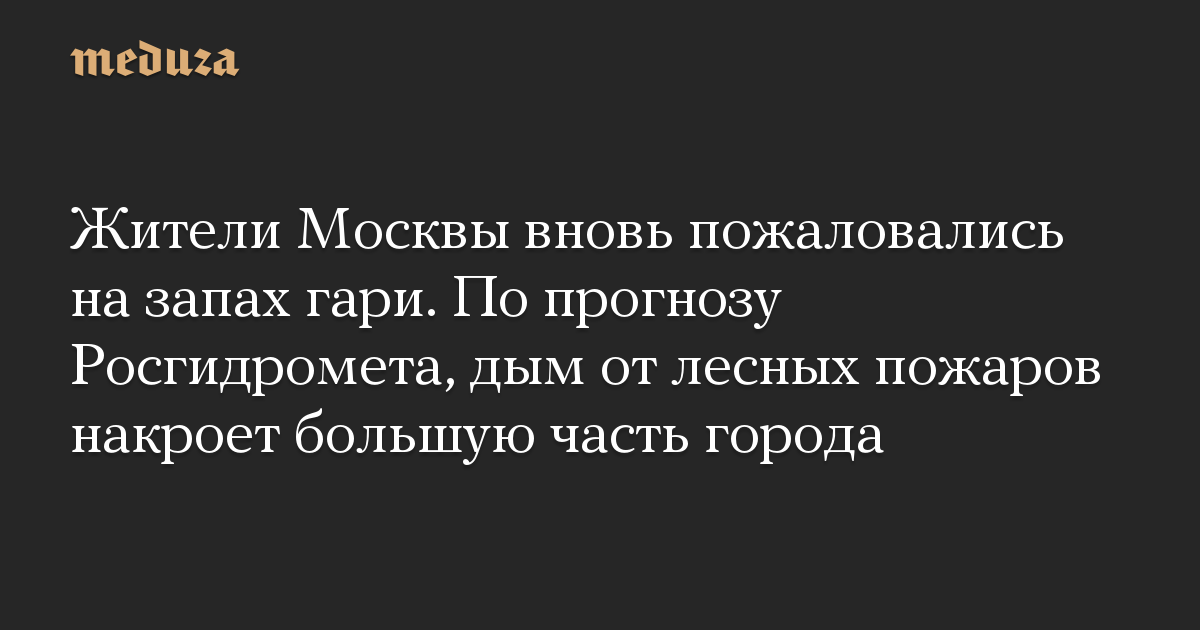 Жители Москвы вновь пожаловались на запах гари. По прогнозу ...