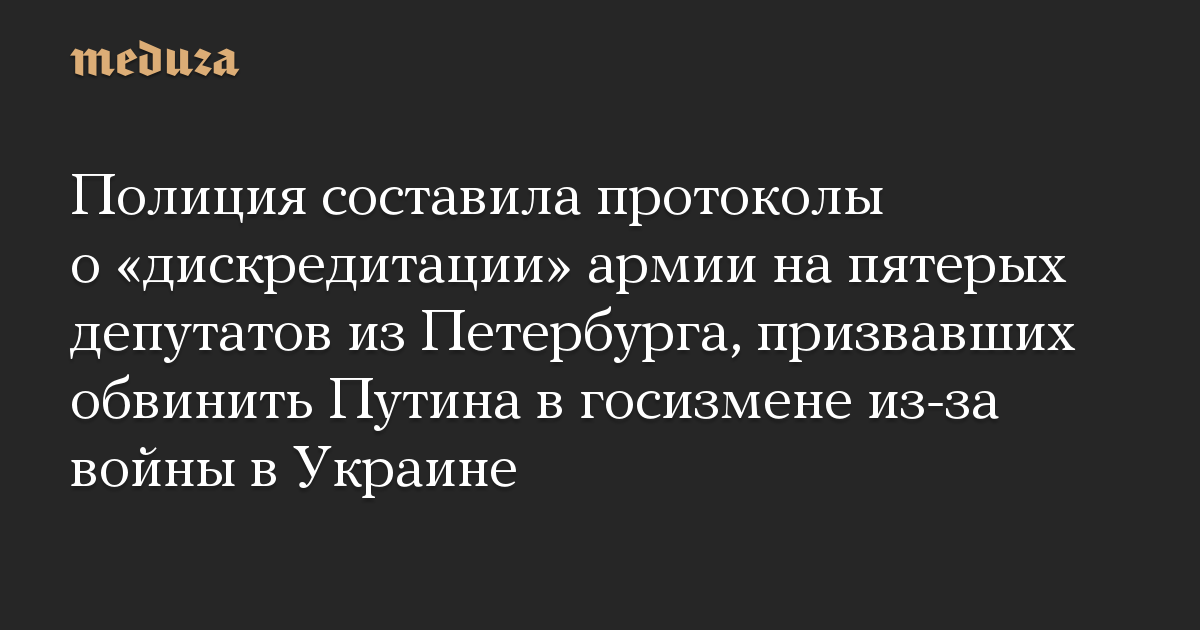The police drew up experiences on the “discrediting” of the military towards 5 deputies from St. Petersburg, who known as for Putin to be accused of treason due to the warfare in Ukraine