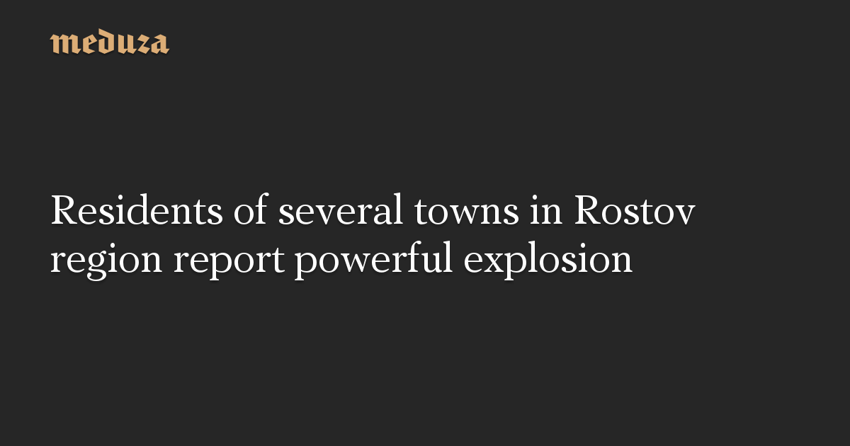 Residents of several towns in Rostov region report powerful explosion — Meduza