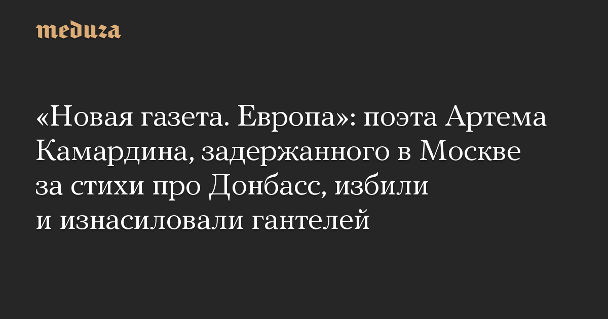 «Новая газета. Европа»: поэта Артема Камардина, задержанного в Москве за стихи про Донбасс, избили и изнасиловали гантелей