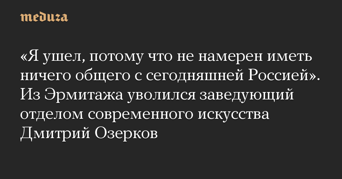 “Saya pergi karena saya tidak berniat untuk berhubungan dengan Rusia hari ini.”  Dmitry Ozerkov, Kepala Departemen Seni Kontemporer, mengundurkan diri dari Hermitage