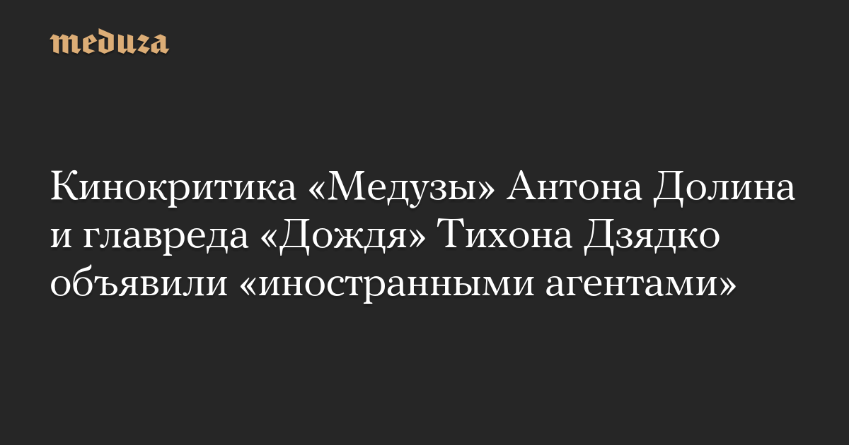 Kritikus film Meduza Anton Dolin dan pemimpin redaksi Dozhd Tikhon Dzyadko menyatakan “agen asing”