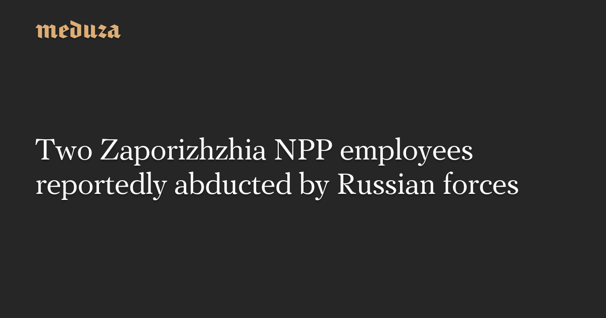 Two Zaporizhia NPP employees reportedly abducted by Russian forces