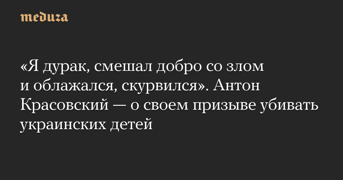 “Aku bodoh, mencampuradukkan kebaikan dengan kejahatan dan kacau, kacau.”  Anton Krasovsky dalam seruannya untuk membunuh anak-anak Ukraina