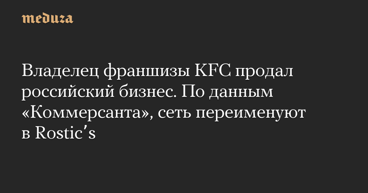 Pemilik waralaba KFC menjual bisnis Rusia.  Menurut Kommersant, jaringan tersebut akan berganti nama menjadi Rosticʼs