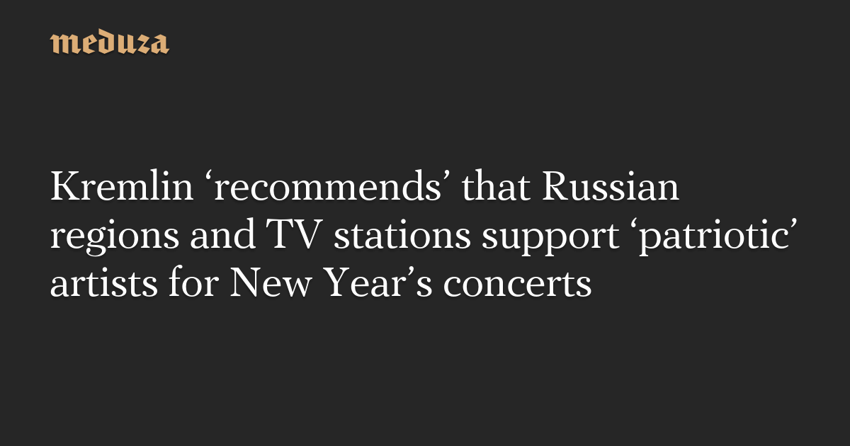 Kremlin ‘recommends’ that Russian regions and TV stations support ‘patriotic’ artists for New Year’s concerts — Meduza
