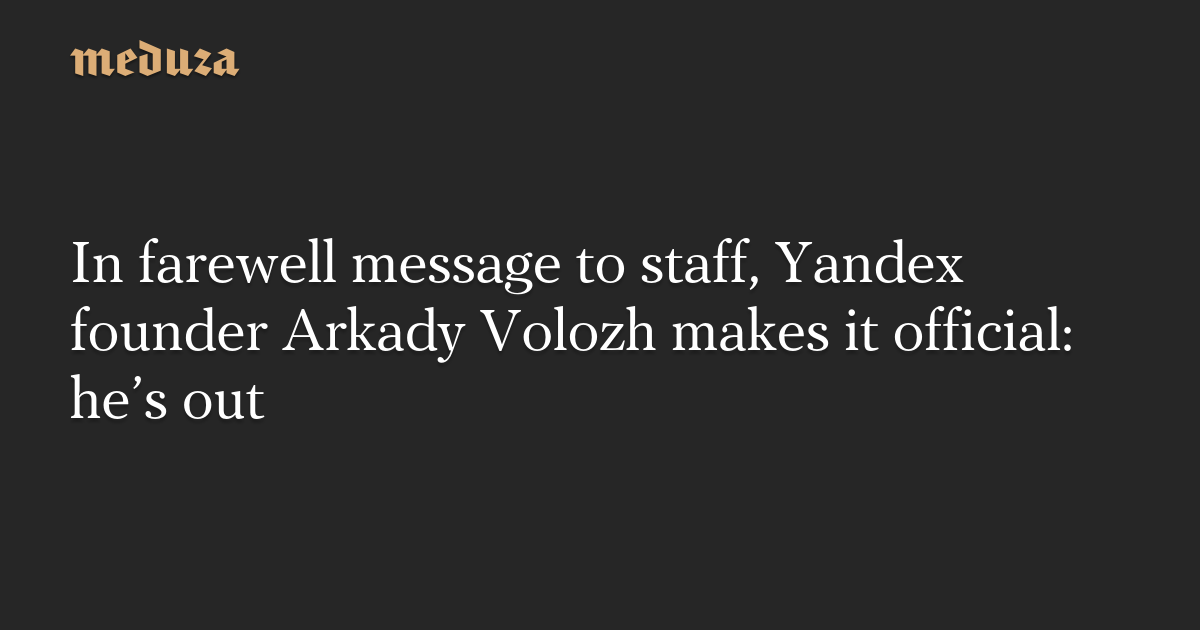 In farewell message to staff, Yandex founder Arkady Volozh makes it official: he’s out — Meduza