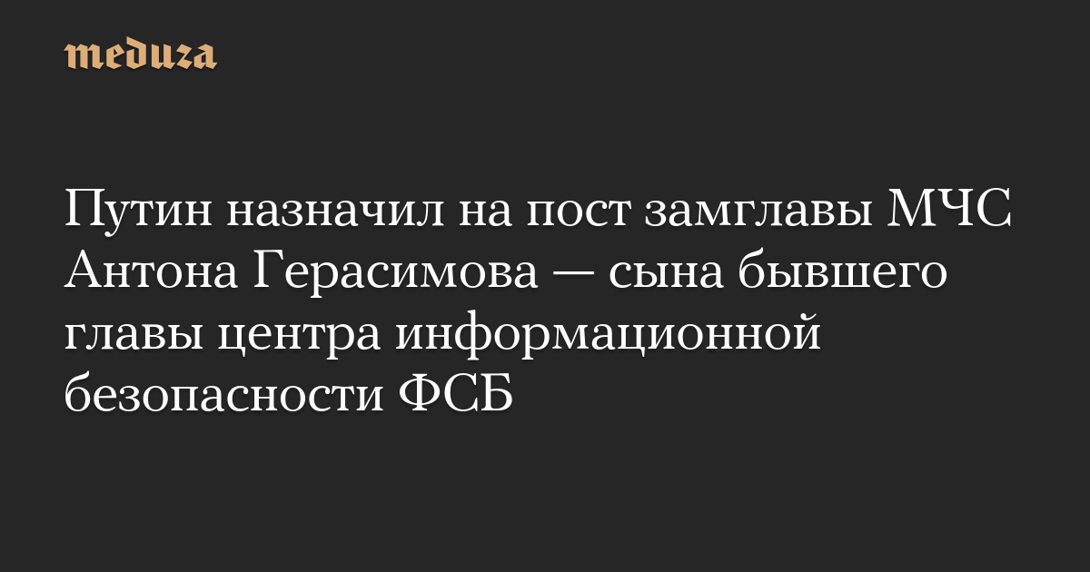 Poutine a nommé Anton Gerasimov, le fils de l’ancien chef du centre de sécurité de l’information du FSB, au poste de chef adjoint du ministère des Situations d’urgence