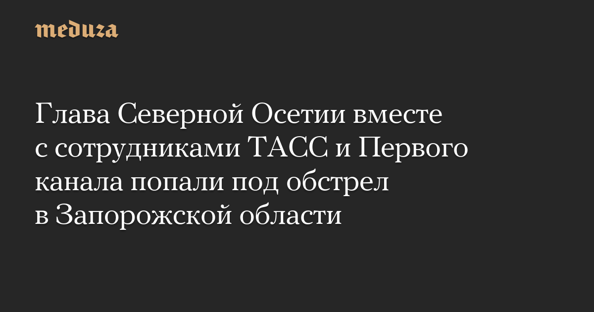 Глава Северной Осетии вместе с сотрудниками ТАСС и Первого канала попали под обстрел в Запорожской области