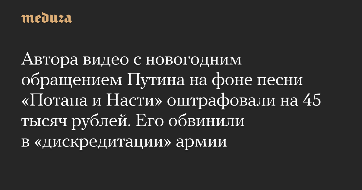 Автора видео с новогодним обращением Путина на фоне песни «Потапа и Насти» оштрафовали на 45 тысяч рублей. Его обвинили в «дискредитации» армии