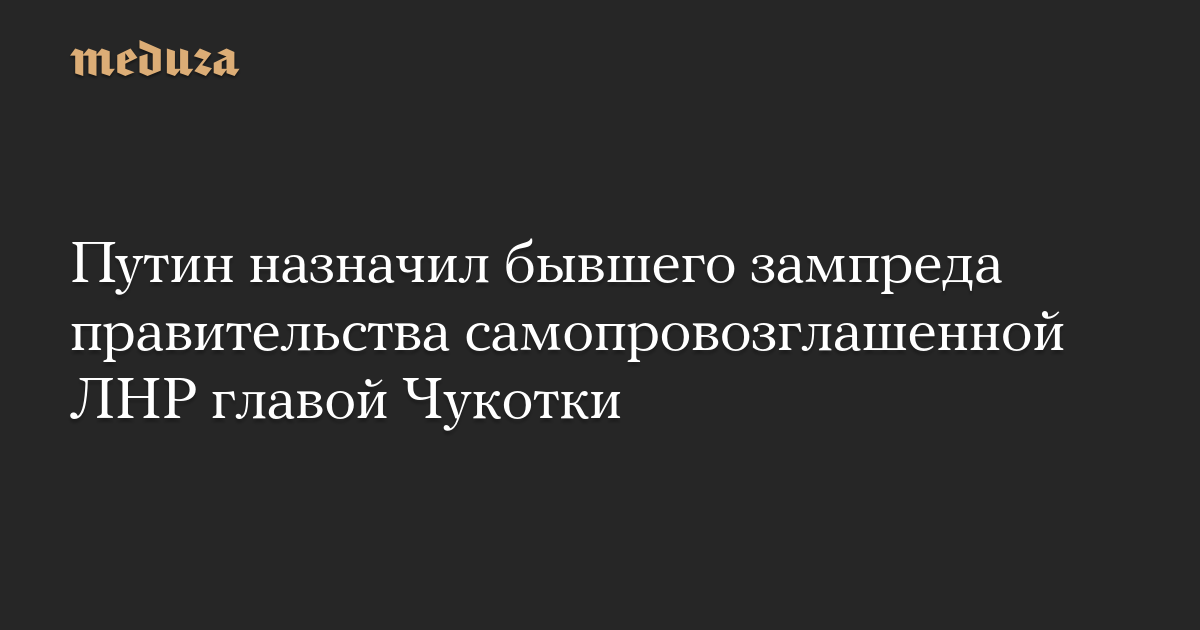 Poutine nomme l’ancien vice-président du gouvernement de la LPR autoproclamée à la tête de la Tchoukotka