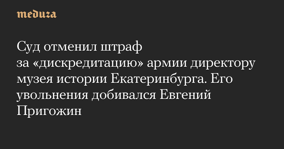 Pengadilan membatalkan denda karena “mendiskreditkan” tentara kepada direktur Museum Sejarah Yekaterinburg.  Yevgeny Prigozhin meminta pemecatannya