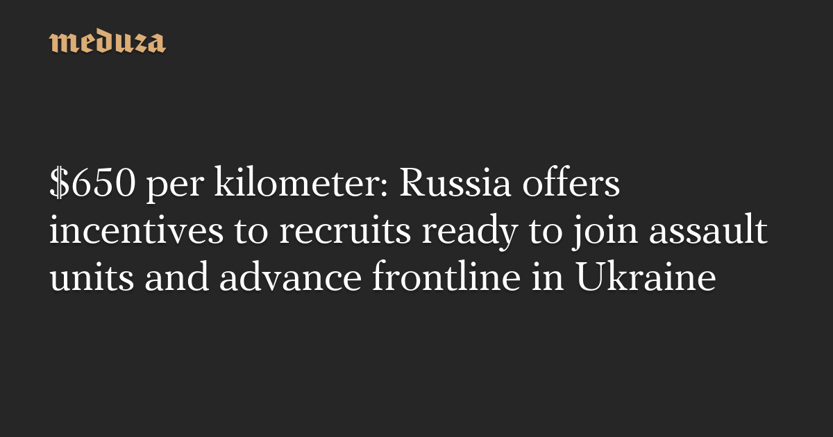$650 per kilometer: Russia offers incentives to recruits ready to join assault units and advance frontline in Ukraine