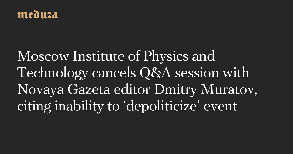 Moscow Institute of Physics and Technology cancels Q&A session with Novaya Gazeta editor Dmitry Muratov, citing inability to ‘depoliticize’ event